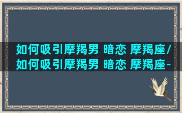 如何吸引摩羯男 暗恋 摩羯座/如何吸引摩羯男 暗恋 摩羯座-我的网站